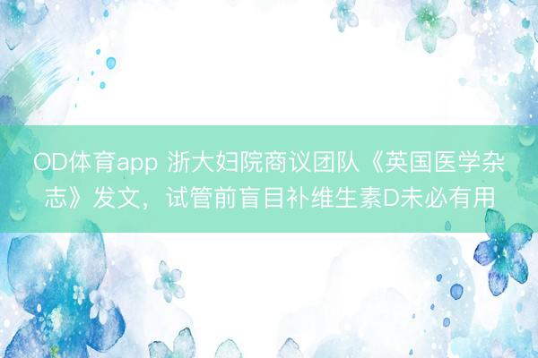 OD体育app 浙大妇院商议团队《英国医学杂志》发文，试管前盲目补维生素D未必有用