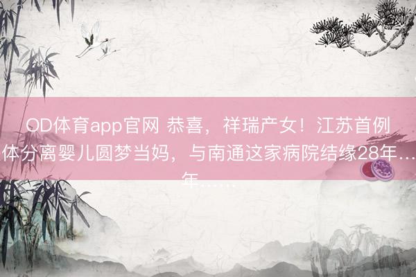 OD体育app官网 恭喜，祥瑞产女！江苏首例联体分离婴儿圆梦当妈，与南通这家病院结缘28年……