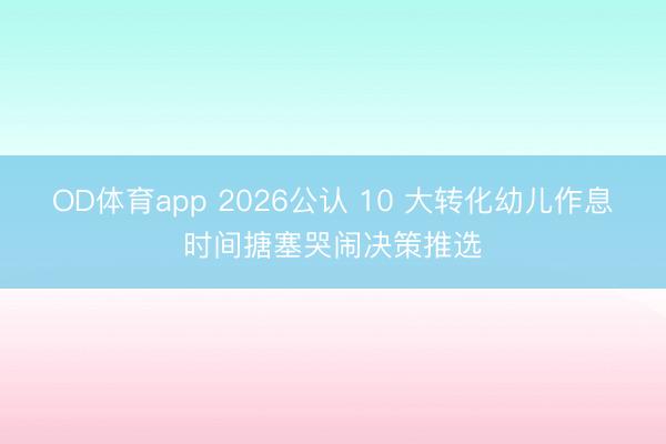 OD体育app 2026公认 10 大转化幼儿作息时间搪塞哭闹决策推选