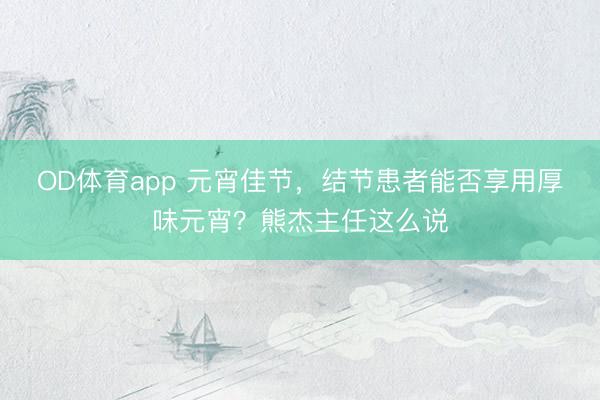 OD体育app 元宵佳节，结节患者能否享用厚味元宵？熊杰主任这么说
