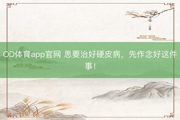 OD体育app官网 思要治好硬皮病,先作念好这件事!