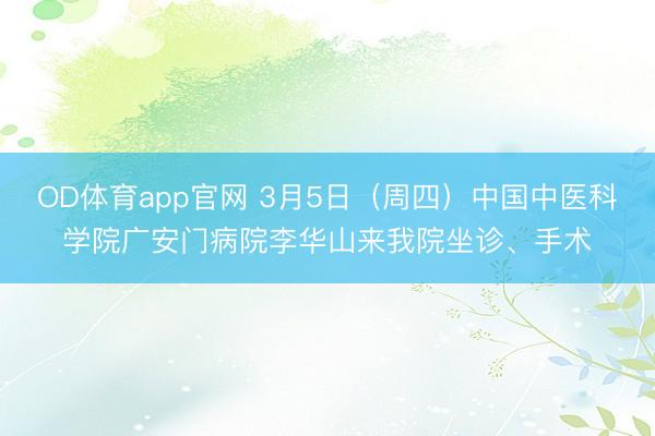 OD体育app官网 3月5日(周四)中国中医科学院广安门病院李华山来我院坐诊、手术