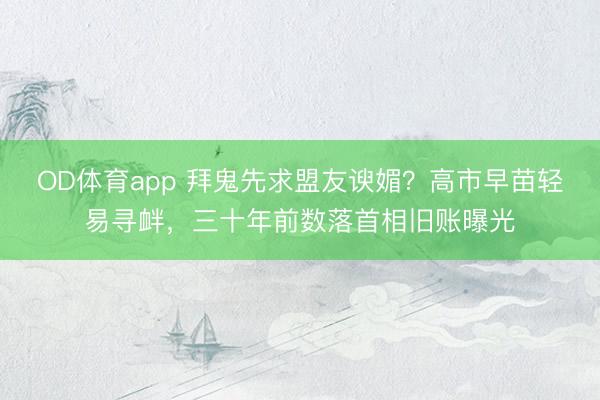 OD体育app 拜鬼先求盟友谀媚？高市早苗轻易寻衅，三十年前数落首相旧账曝光