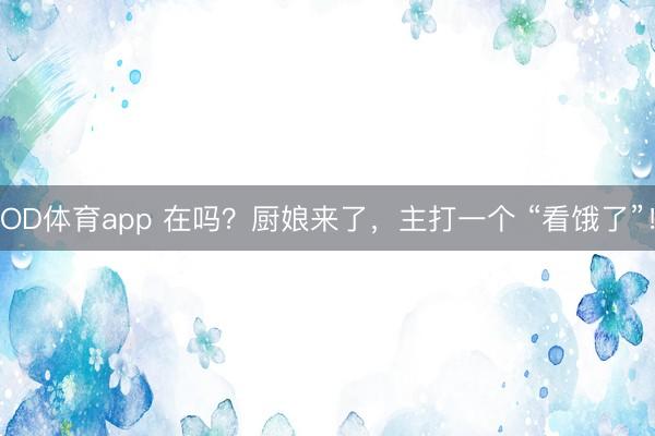 OD体育app 在吗？厨娘来了，主打一个 “看饿了”！