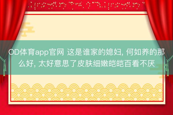 OD体育app官网 这是谁家的媳妇， 何如养的那么好，<a href=
